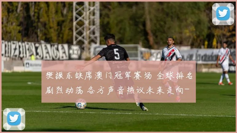 樊振东缺席澳门冠军赛场 全球排名剧烈动荡 各方声音热议未来走向