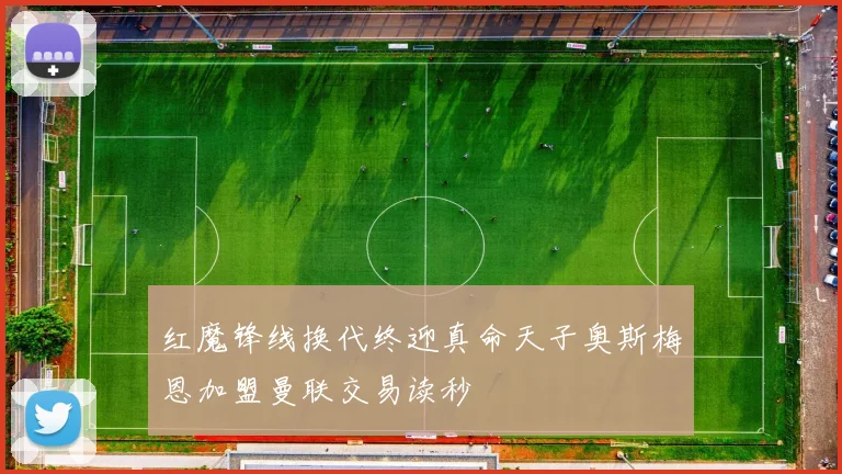 红魔锋线换代终迎真命天子奥斯梅恩加盟曼联交易读秒