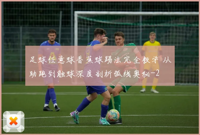 足球任意球香蕉球踢法完全教学 从助跑到触球深度剖析弧线奥秘
