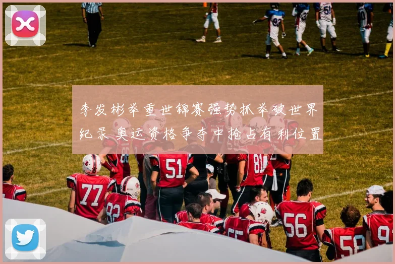 李发彬举重世锦赛强势抓举破世界纪录 奥运资格争夺中抢占有利位置