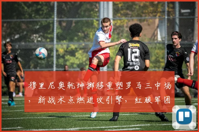 穆里尼奥乾坤挪移重塑罗马三中场，新战术点燃进攻引擎，红狼军团火力全开震撼意甲