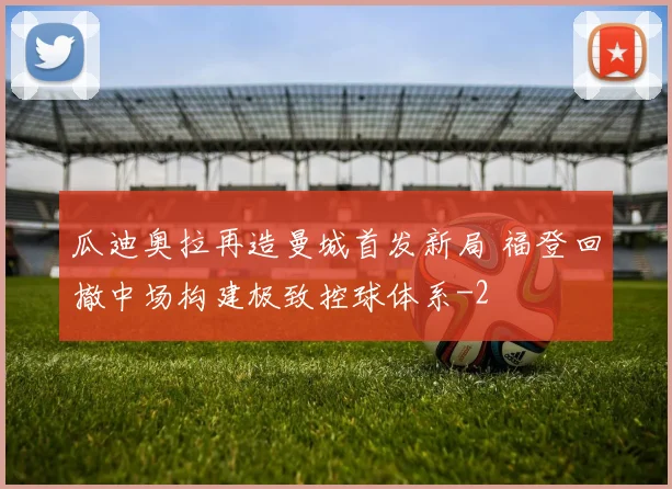 瓜迪奥拉再造曼城首发新局 福登回撤中场构建极致控球体系