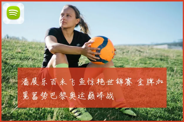 潘展乐百米飞鱼惊艳世锦赛 金牌加冕蓄势巴黎奥运巅峰战