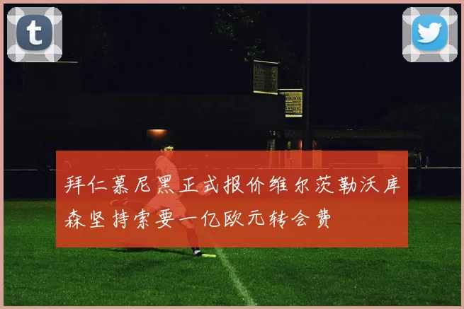 拜仁慕尼黑正式报价维尔茨勒沃库森坚持索要一亿欧元转会费