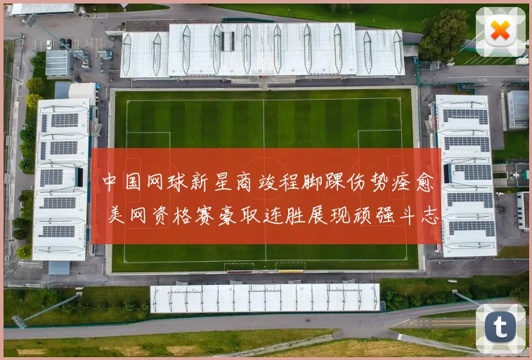 中国网球新星商竣程脚踝伤势痊愈 美网资格赛豪取连胜展现顽强斗志