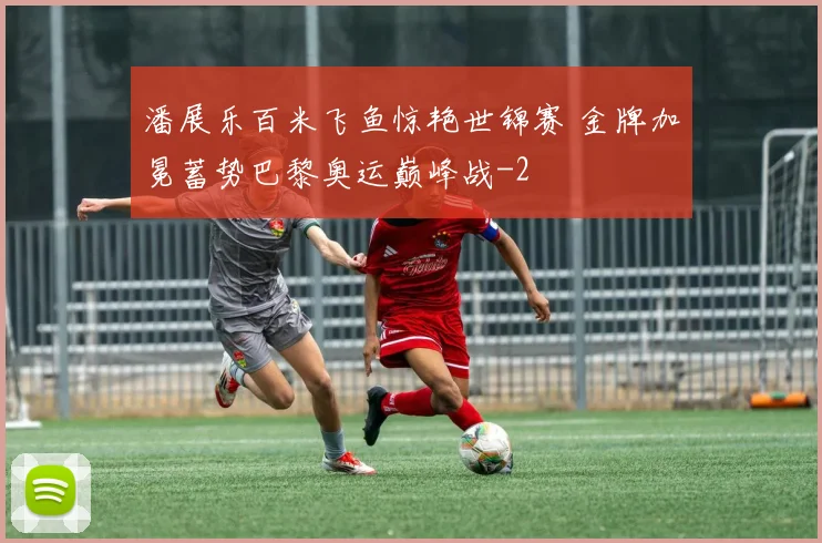 潘展乐百米飞鱼惊艳世锦赛 金牌加冕蓄势巴黎奥运巅峰战
