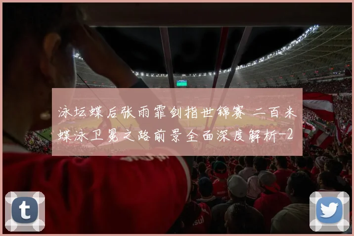 泳坛蝶后张雨霏剑指世锦赛 二百米蝶泳卫冕之路前景全面深度解析