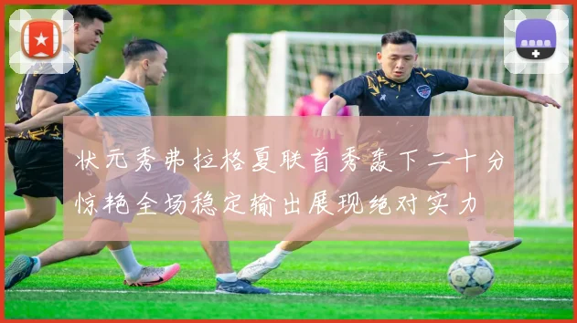 状元秀弗拉格夏联首秀轰下二十分惊艳全场稳定输出展现绝对实力
