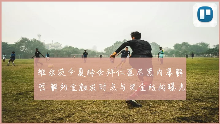 维尔茨今夏转会拜仁慕尼黑内幕解密 解约金触发时点与奖金结构曝光