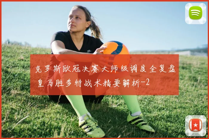 克罗斯欧冠决赛大师级调度全复盘 皇马胜多特战术精要解析