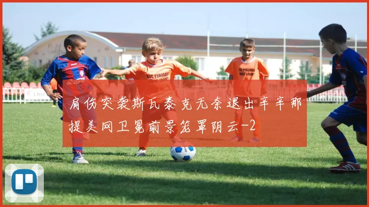 肩伤突袭斯瓦泰克无奈退出辛辛那提美网卫冕前景笼罩阴云
