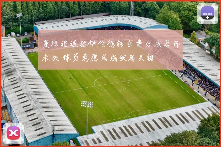 曼联追逐赫伊伦德转会费分歧悬而未决 球员意愿或成破局关键