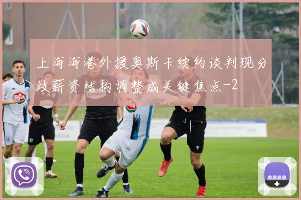 上海海港外援奥斯卡续约谈判现分歧薪资结构调整成关键焦点