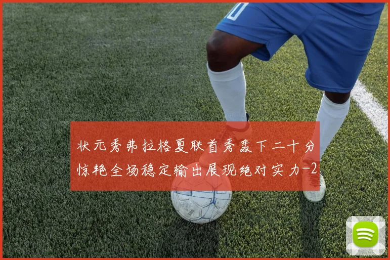 状元秀弗拉格夏联首秀轰下二十分惊艳全场稳定输出展现绝对实力