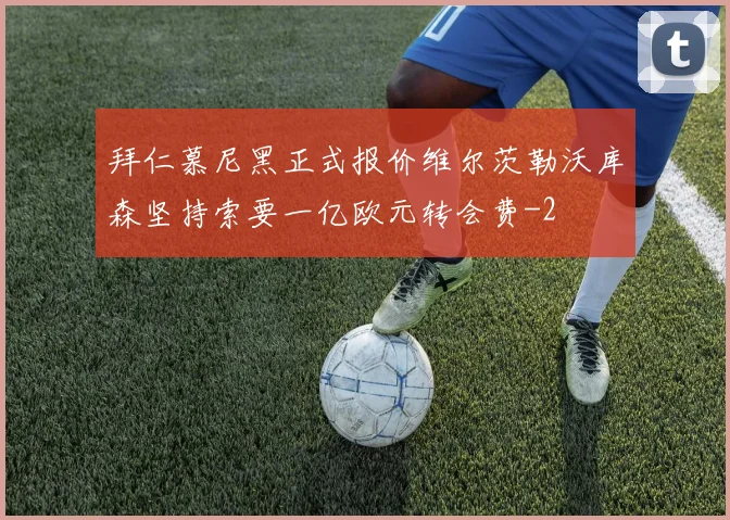 拜仁慕尼黑正式报价维尔茨勒沃库森坚持索要一亿欧元转会费