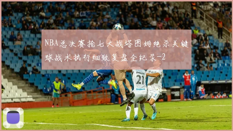 NBA总决赛抢七大战塔图姆绝杀关键球战术执行细致复盘全纪录