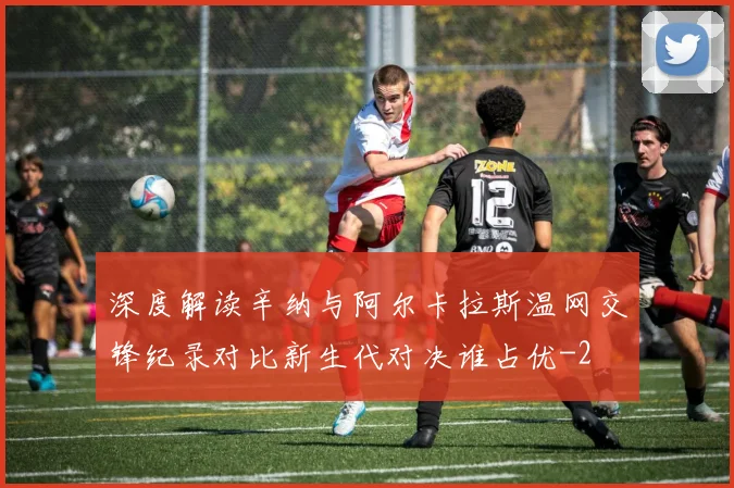 深度解读辛纳与阿尔卡拉斯温网交锋纪录对比新生代对决谁占优