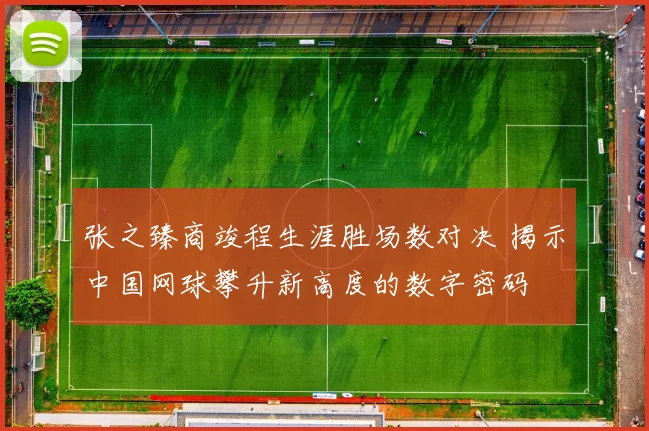 张之臻商竣程生涯胜场数对决 揭示中国网球攀升新高度的数字密码