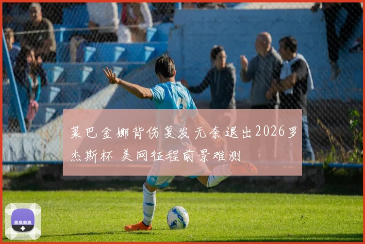莱巴金娜背伤复发无奈退出2026罗杰斯杯 美网征程前景难测