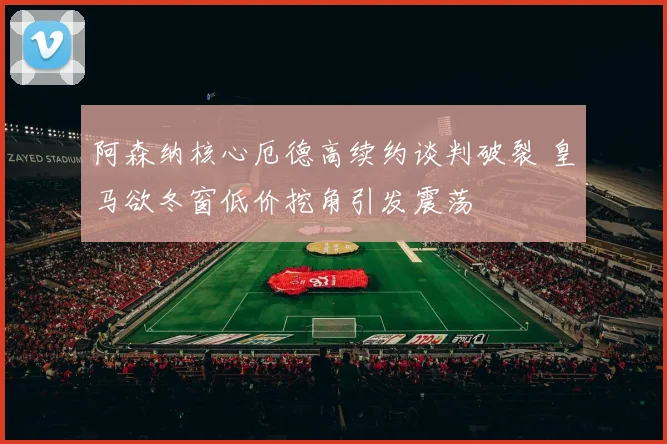 阿森纳核心厄德高续约谈判破裂 皇马欲冬窗低价挖角引发震荡