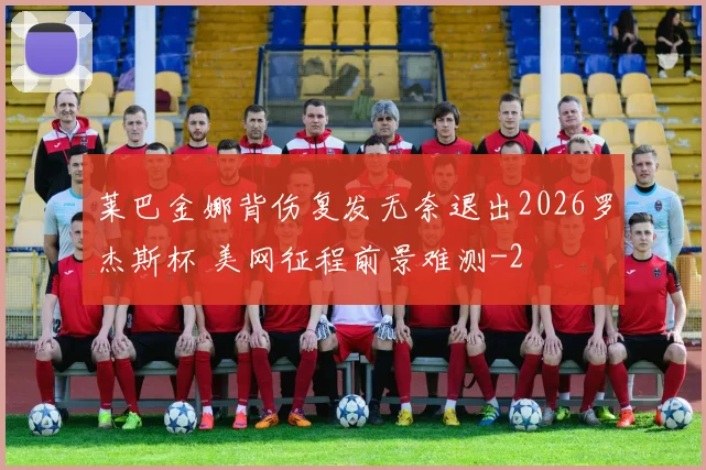 莱巴金娜背伤复发无奈退出2026罗杰斯杯 美网征程前景难测