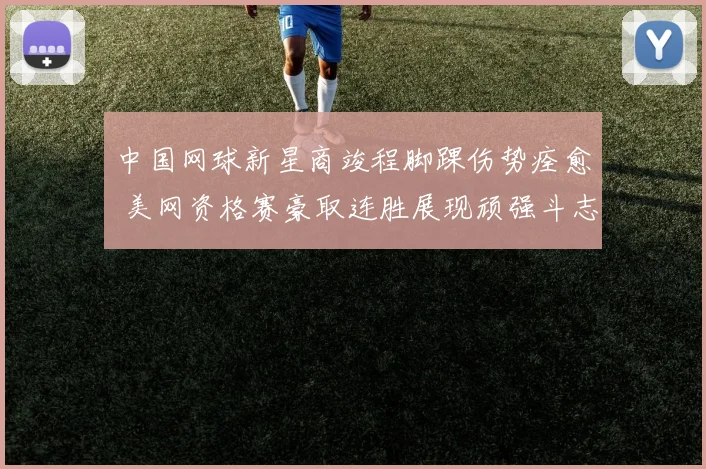 中国网球新星商竣程脚踝伤势痊愈 美网资格赛豪取连胜展现顽强斗志