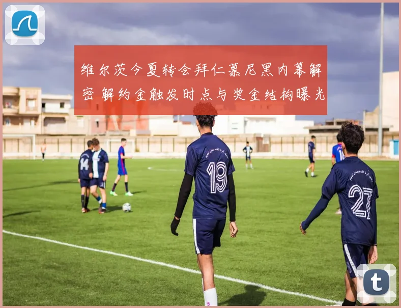 维尔茨今夏转会拜仁慕尼黑内幕解密 解约金触发时点与奖金结构曝光