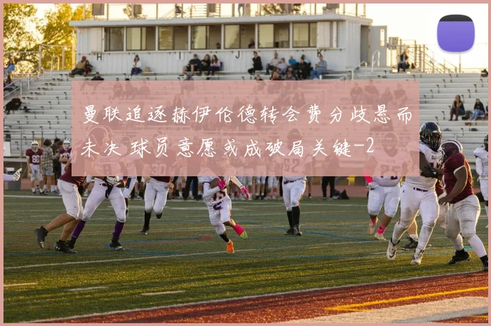 曼联追逐赫伊伦德转会费分歧悬而未决 球员意愿或成破局关键