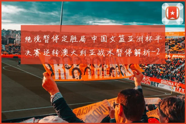 绝境暂停定胜局 中国女篮亚洲杯半决赛逆转澳大利亚战术暂停解析
