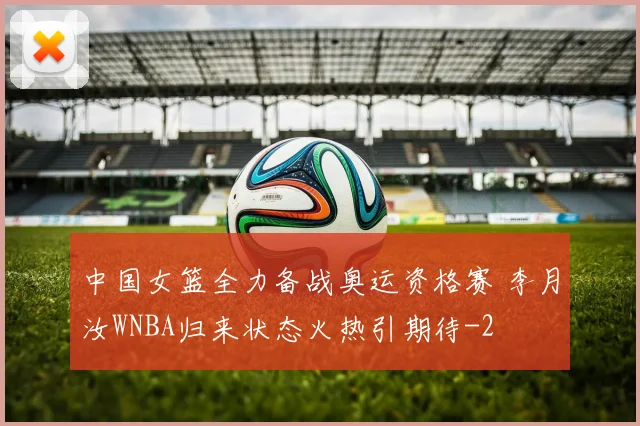 中国女篮全力备战奥运资格赛 李月汝WNBA归来状态火热引期待