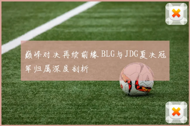 巅峰对决再续前缘 BLG与JDG夏决冠军归属深度剖析