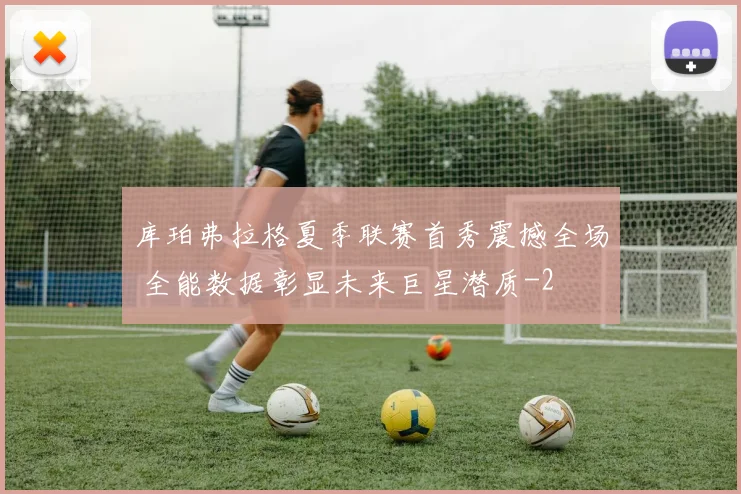 库珀弗拉格夏季联赛首秀震撼全场 全能数据彰显未来巨星潜质